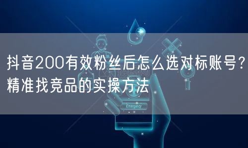 抖音200有效粉丝后怎么选对标账号？精准找竞品的实操方法