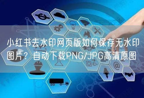 小红书去水印网页版如何保存无水印图片？自动下载PNG/JPG高清原图