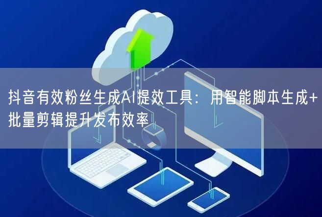 抖音有效粉丝生成AI提效工具：用智能脚本生成+批量剪辑提升发布效率