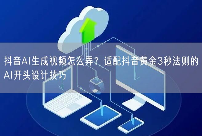 抖音AI生成视频怎么弄？适配抖音黄金3秒法则的AI开头设计技巧